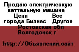 Продаю электрическую кеттельную машина › Цена ­ 50 000 - Все города Бизнес » Другое   . Ростовская обл.,Волгодонск г.
